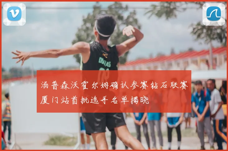 汤普森沃霍尔姆确认参赛钻石联赛厦门站首批选手名单揭晓