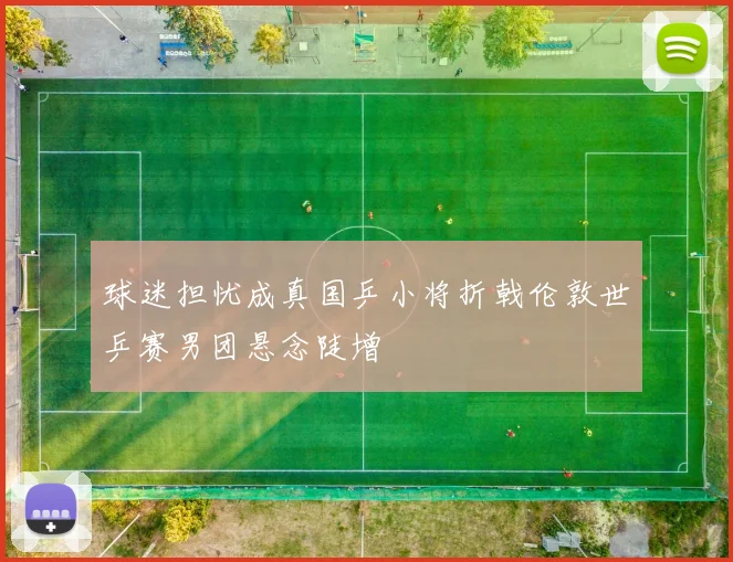 球迷担忧成真国乒小将折戟伦敦世乒赛男团悬念陡增