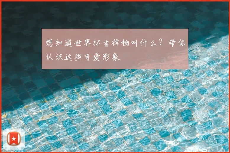 想知道世界杯吉祥物叫什么？带你认识这些可爱形象