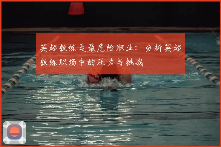 英超教练是最危险职业：分析英超教练职场中的压力与挑战