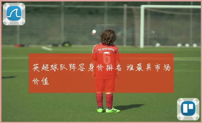 英超球队阵容身价排名 谁最具市场价值