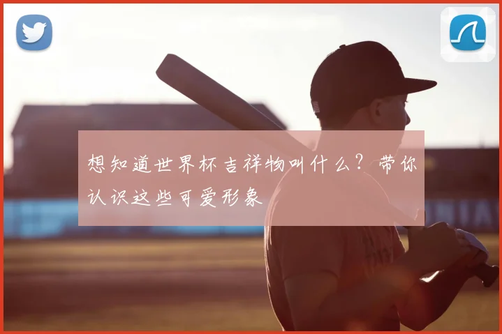 想知道世界杯吉祥物叫什么？带你认识这些可爱形象